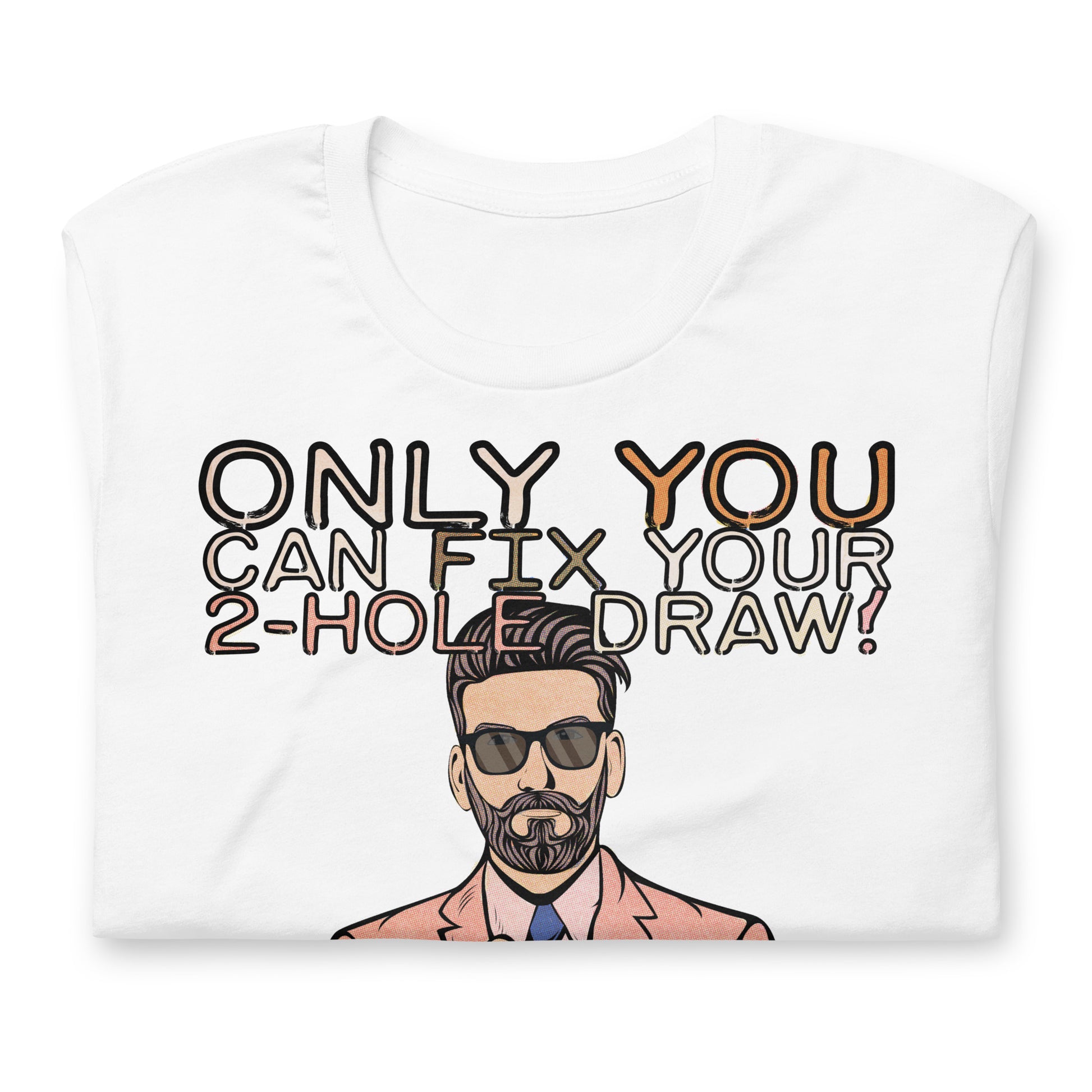 The white version of the T-Shirt, folded up on a white table.. The shirt reads, "Only YOU can fix your 2-hole draw!" Under this text is a man in sunglasses and a pink suit and tie. You can't see the bottom half of the shirt design in this image.